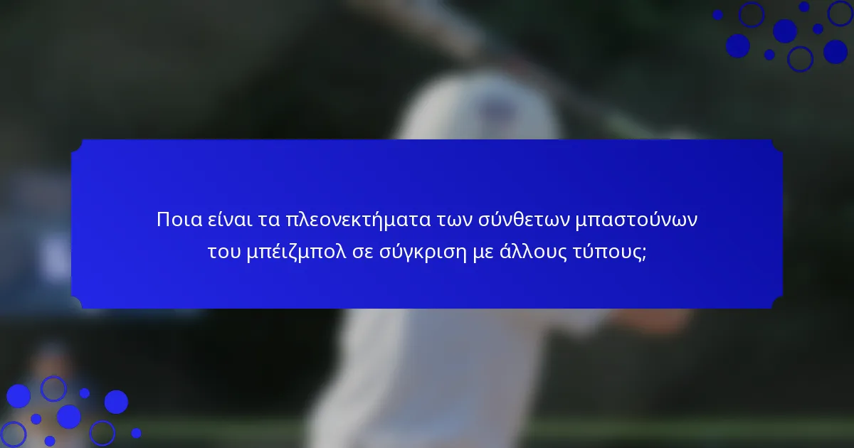 Ποια είναι τα πλεονεκτήματα των σύνθετων μπαστούνων του μπέιζμπολ σε σύγκριση με άλλους τύπους;