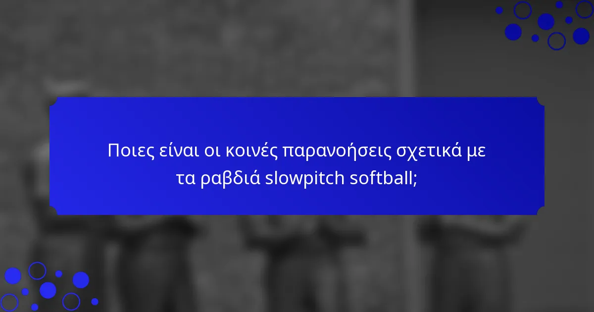 Ποιες είναι οι κοινές παρανοήσεις σχετικά με τα ραβδιά slowpitch softball;