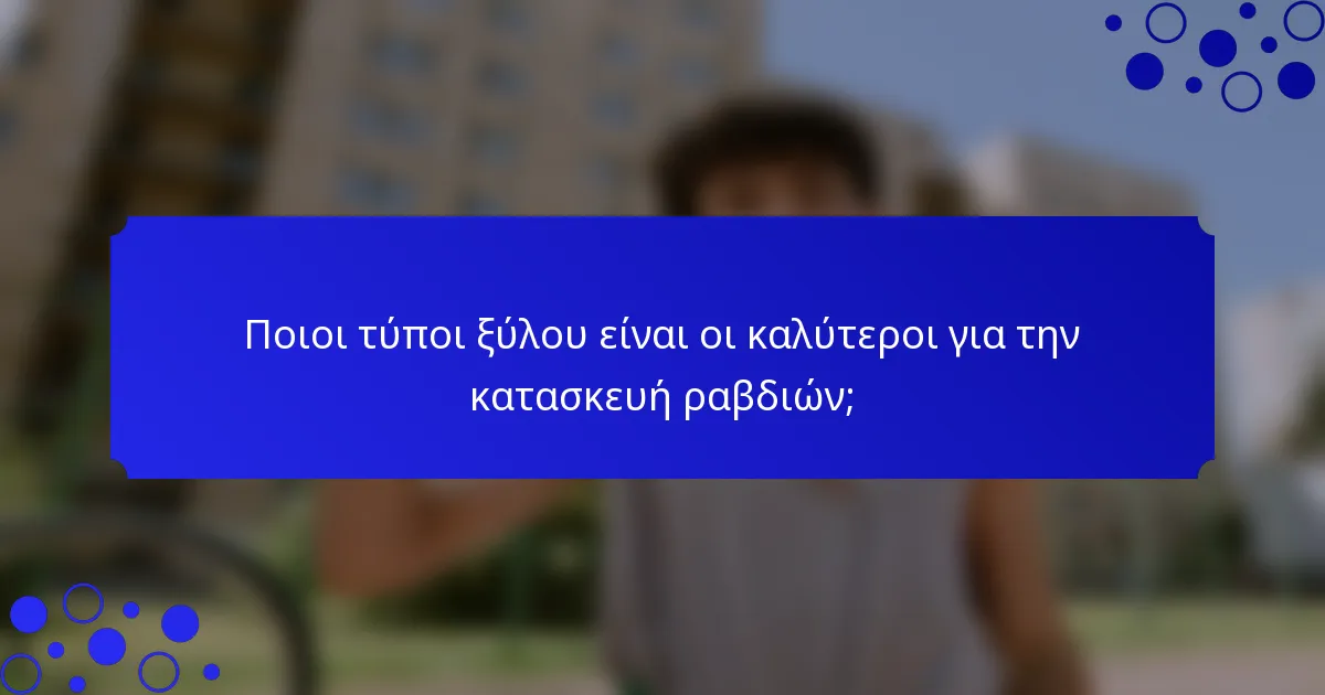 Ποιοι τύποι ξύλου είναι οι καλύτεροι για την κατασκευή ραβδιών;
