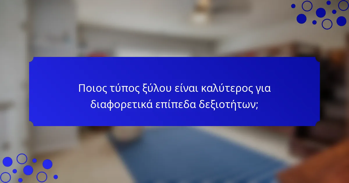 Ποιος τύπος ξύλου είναι καλύτερος για διαφορετικά επίπεδα δεξιοτήτων;