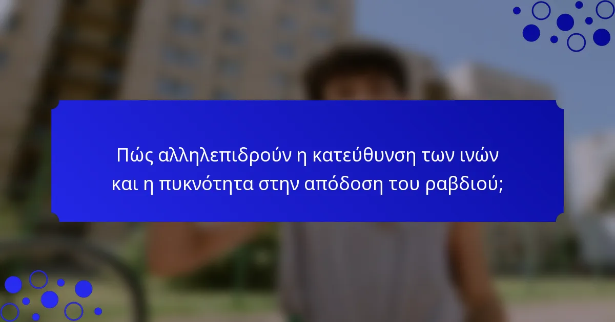 Πώς αλληλεπιδρούν η κατεύθυνση των ινών και η πυκνότητα στην απόδοση του ραβδιού;